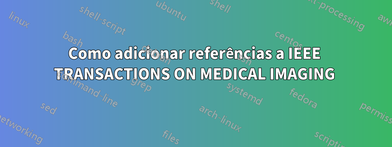 Como adicionar referências a IEEE TRANSACTIONS ON MEDICAL IMAGING