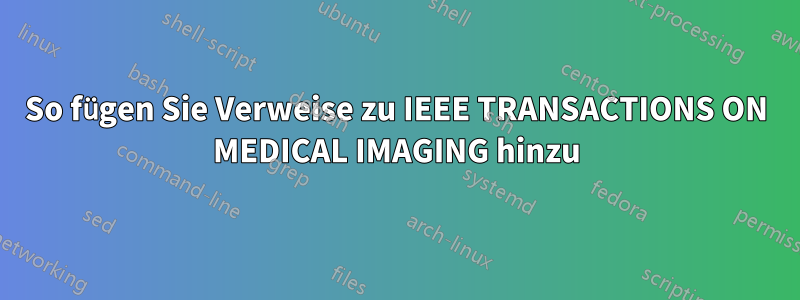 So fügen Sie Verweise zu IEEE TRANSACTIONS ON MEDICAL IMAGING hinzu