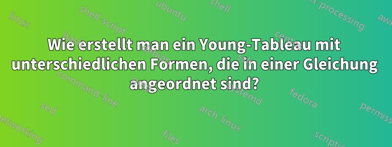 Wie erstellt man ein Young-Tableau mit unterschiedlichen Formen, die in einer Gleichung angeordnet sind?