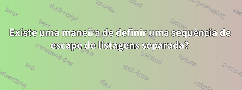 Existe uma maneira de definir uma sequência de escape de listagens separada?