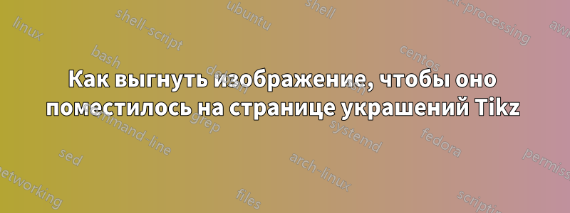 Как выгнуть изображение, чтобы оно поместилось на странице украшений Tikz