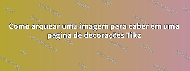 Como arquear uma imagem para caber em uma página de decorações Tikz