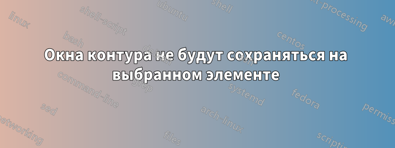 Окна контура не будут сохраняться на выбранном элементе