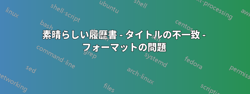 素晴らしい履歴書 - タイトルの不一致 - フォーマットの問題