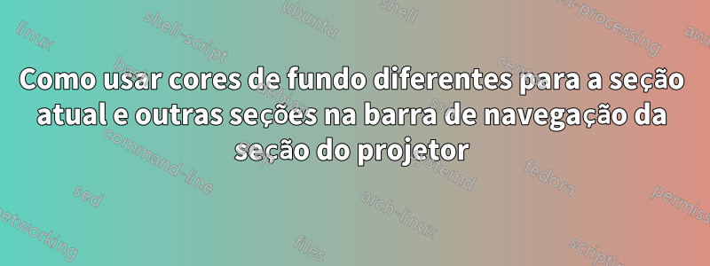Como usar cores de fundo diferentes para a seção atual e outras seções na barra de navegação da seção do projetor