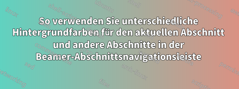 So verwenden Sie unterschiedliche Hintergrundfarben für den aktuellen Abschnitt und andere Abschnitte in der Beamer-Abschnittsnavigationsleiste