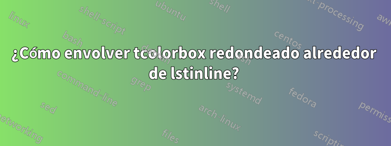 ¿Cómo envolver tcolorbox redondeado alrededor de lstinline?