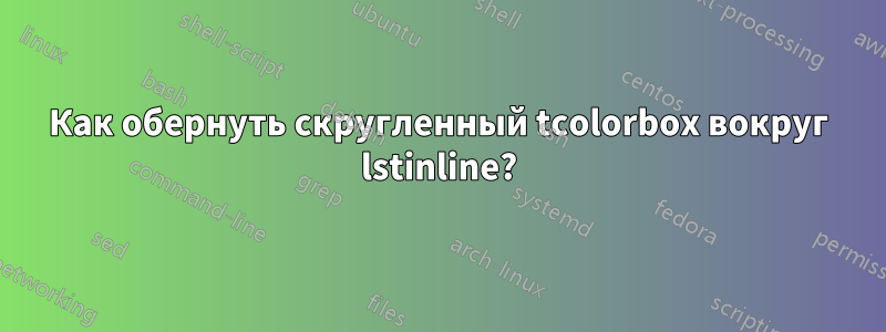 Как обернуть скругленный tcolorbox вокруг lstinline?