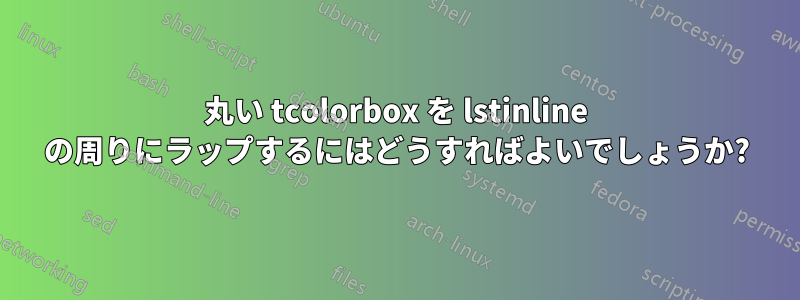 丸い tcolorbox を lstinline の周りにラップするにはどうすればよいでしょうか?