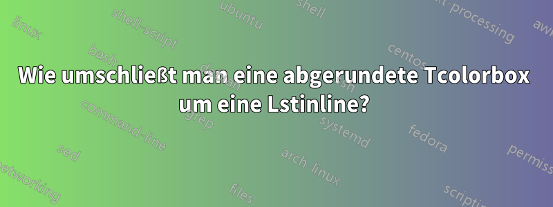 Wie umschließt man eine abgerundete Tcolorbox um eine Lstinline?