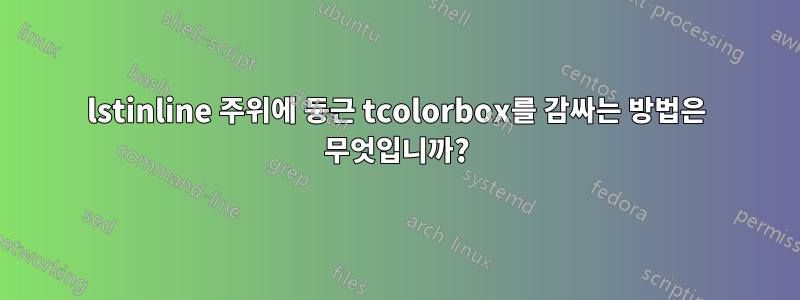 lstinline 주위에 둥근 tcolorbox를 감싸는 방법은 무엇입니까?