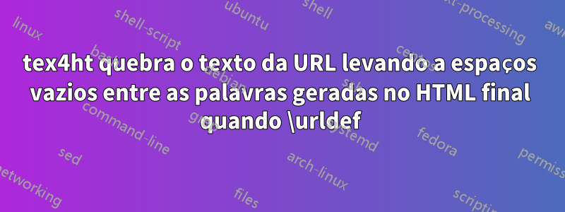 tex4ht quebra o texto da URL levando a espaços vazios entre as palavras geradas no HTML final quando \urldef