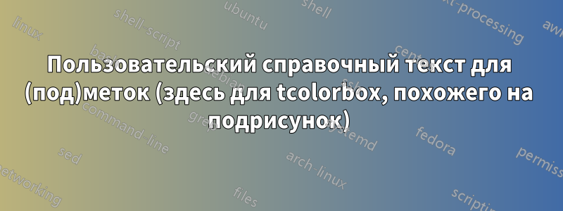 Пользовательский справочный текст для (под)меток (здесь для tcolorbox, похожего на подрисунок)