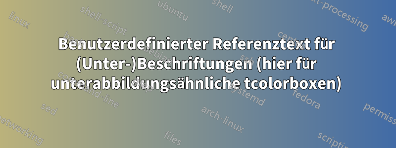 Benutzerdefinierter Referenztext für (Unter-)Beschriftungen (hier für unterabbildungsähnliche tcolorboxen)
