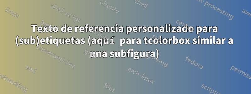 Texto de referencia personalizado para (sub)etiquetas (aquí para tcolorbox similar a una subfigura)