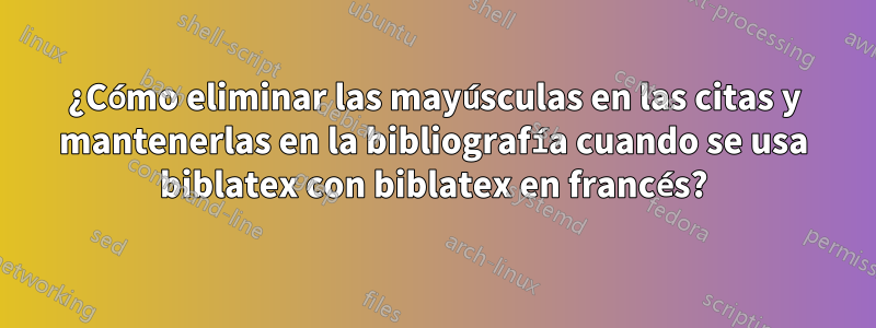 ¿Cómo eliminar las mayúsculas en las citas y mantenerlas en la bibliografía cuando se usa biblatex con biblatex en francés?
