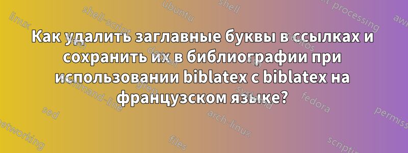 Как удалить заглавные буквы в ссылках и сохранить их в библиографии при использовании biblatex с biblatex на французском языке?