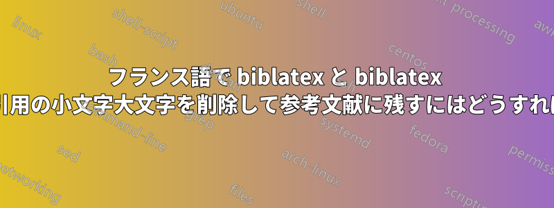 フランス語で biblatex と biblatex を使用する場合、引用の小文字大文字を削除して参考文献に残すにはどうすればよいでしょうか?