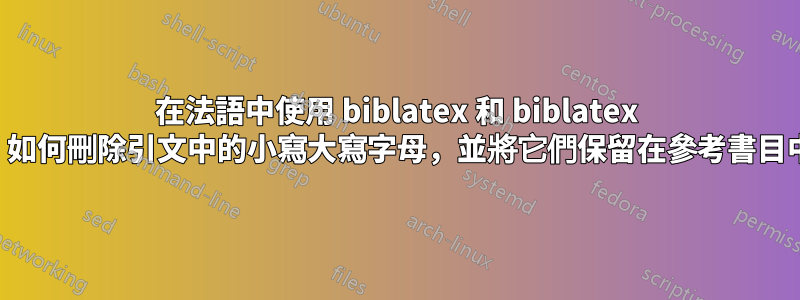 在法語中使用 biblatex 和 biblatex 時，如何刪除引文中的小寫大寫字母，並將它們保留在參考書目中？