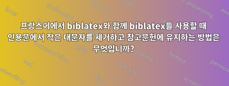 프랑스어에서 biblatex와 함께 biblatex를 사용할 때 인용문에서 작은 대문자를 제거하고 참고문헌에 유지하는 방법은 무엇입니까?