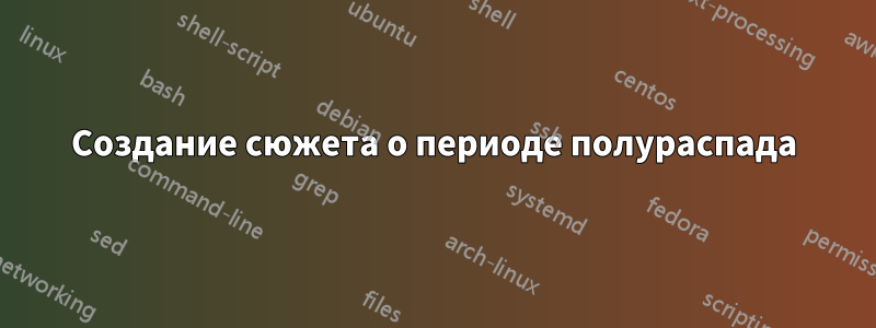 Создание сюжета о периоде полураспада