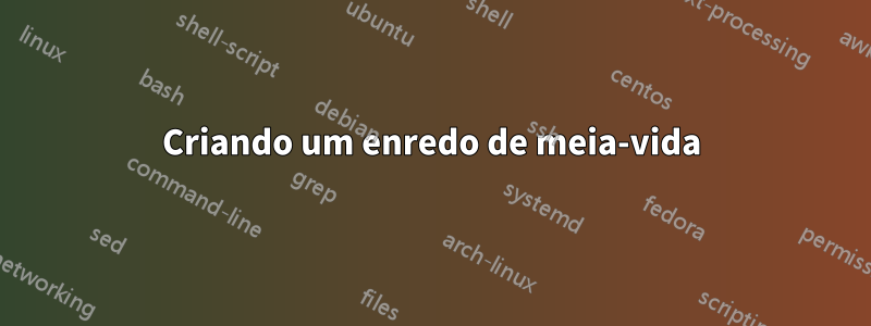 Criando um enredo de meia-vida