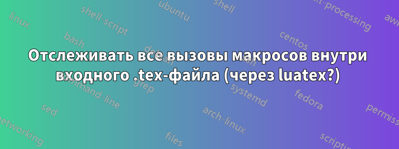 Отслеживать все вызовы макросов внутри входного .tex-файла (через luatex?)