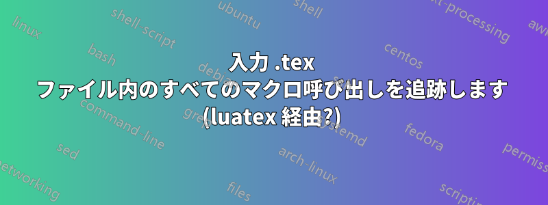 入力 .tex ファイル内のすべてのマクロ呼び出しを追跡します (luatex 経由?)
