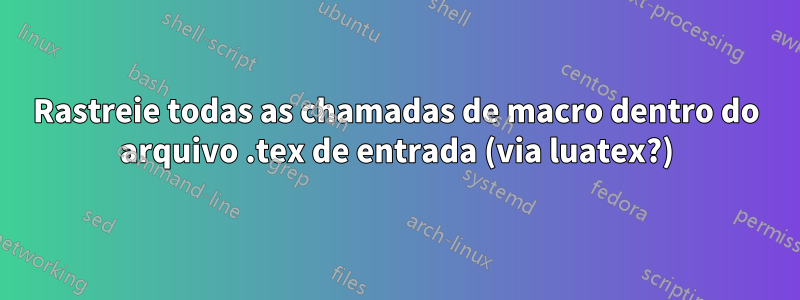 Rastreie todas as chamadas de macro dentro do arquivo .tex de entrada (via luatex?)