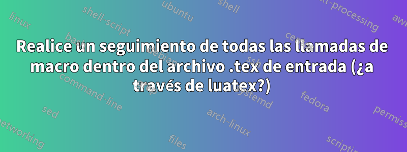 Realice un seguimiento de todas las llamadas de macro dentro del archivo .tex de entrada (¿a través de luatex?)
