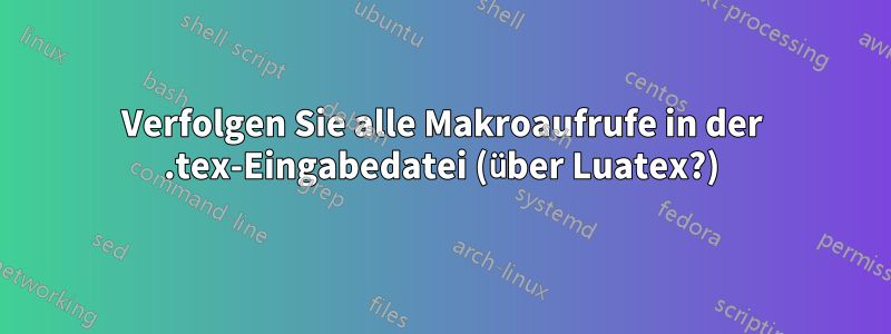 Verfolgen Sie alle Makroaufrufe in der .tex-Eingabedatei (über Luatex?)