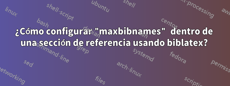 ¿Cómo configurar "maxbibnames" dentro de una sección de referencia usando biblatex?