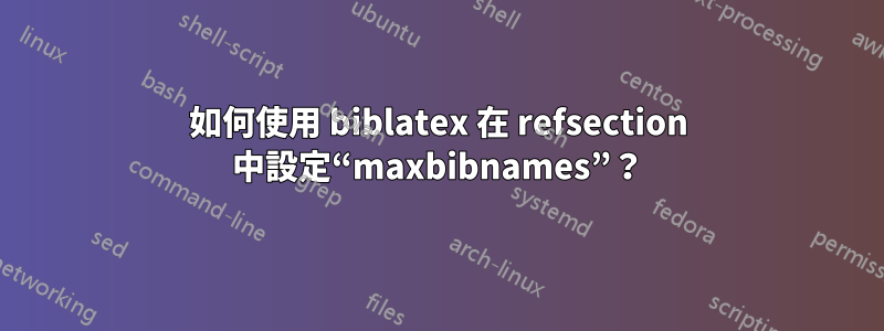 如何使用 biblatex 在 refsection 中設定“maxbibnames”？