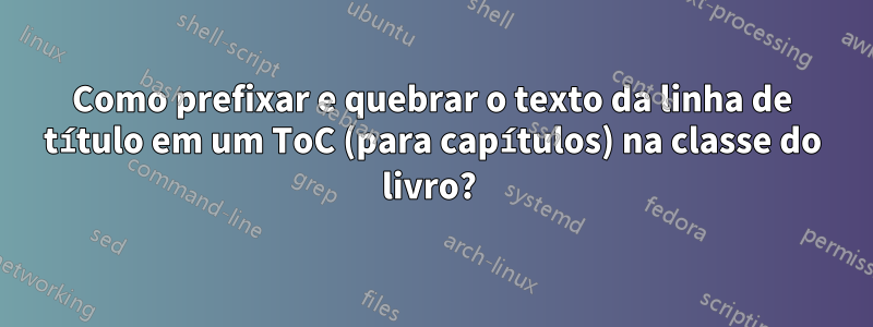 Como prefixar e quebrar o texto da linha de título em um ToC (para capítulos) na classe do livro? 