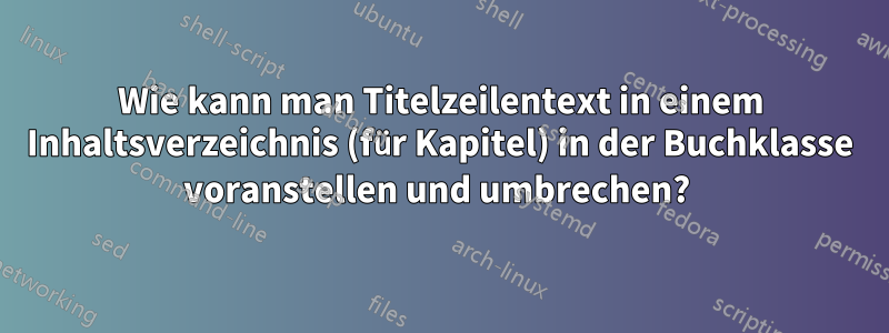 Wie kann man Titelzeilentext in einem Inhaltsverzeichnis (für Kapitel) in der Buchklasse voranstellen und umbrechen? 