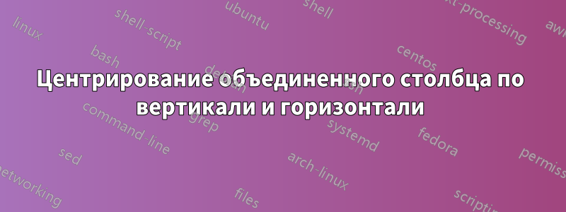 Центрирование объединенного столбца по вертикали и горизонтали