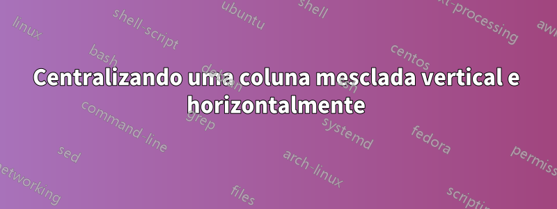 Centralizando uma coluna mesclada vertical e horizontalmente