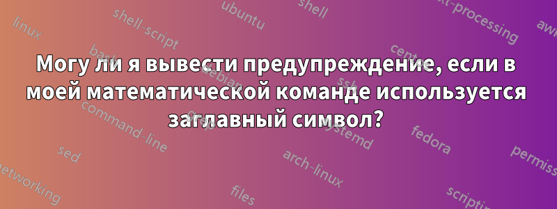 Могу ли я вывести предупреждение, если в моей математической команде используется заглавный символ?