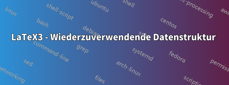 LaTeX3 - Wiederzuverwendende Datenstruktur