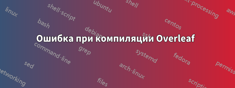 Ошибка при компиляции Overleaf 