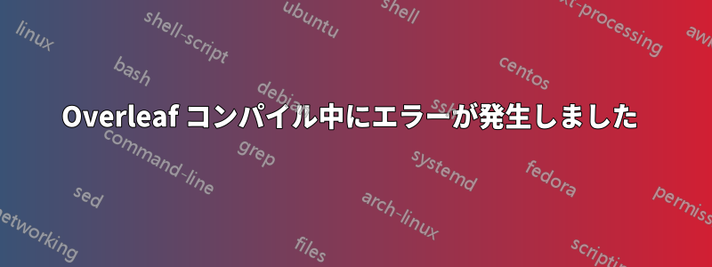 Overleaf コンパイル中にエラーが発生しました 