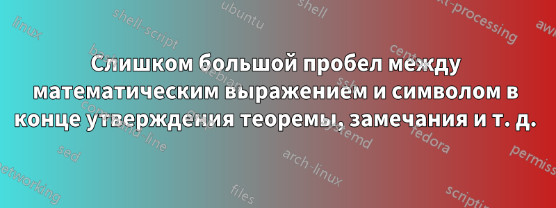 Слишком большой пробел между математическим выражением и символом в конце утверждения теоремы, замечания и т. д.