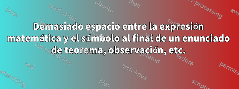 Demasiado espacio entre la expresión matemática y el símbolo al final de un enunciado de teorema, observación, etc.