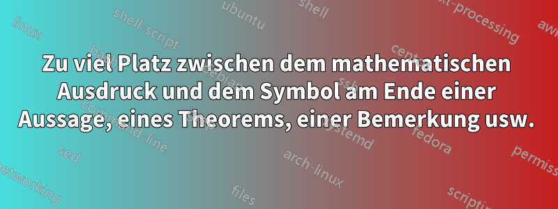 Zu viel Platz zwischen dem mathematischen Ausdruck und dem Symbol am Ende einer Aussage, eines Theorems, einer Bemerkung usw.