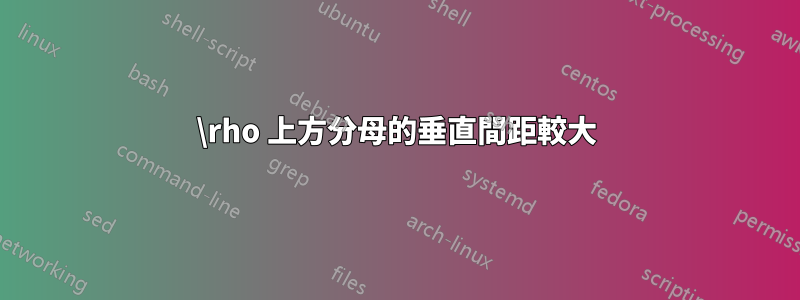 \rho 上方分母的垂直間距較大