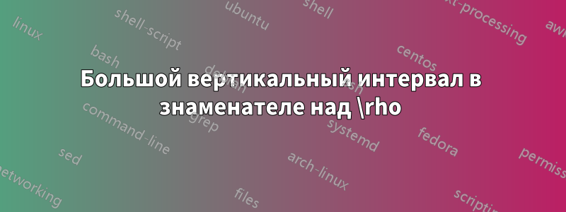 Большой вертикальный интервал в знаменателе над \rho