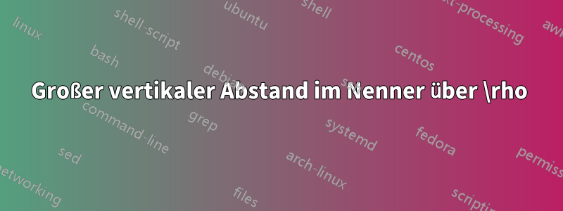 Großer vertikaler Abstand im Nenner über \rho
