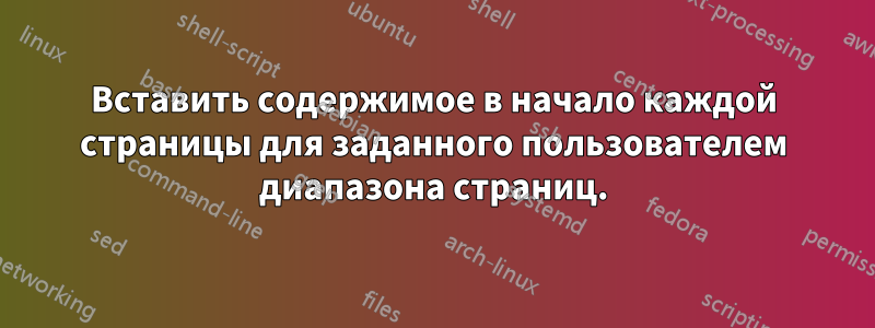 Вставить содержимое в начало каждой страницы для заданного пользователем диапазона страниц.
