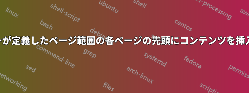 ユーザーが定義したページ範囲の各ページの先頭にコンテンツを挿入します
