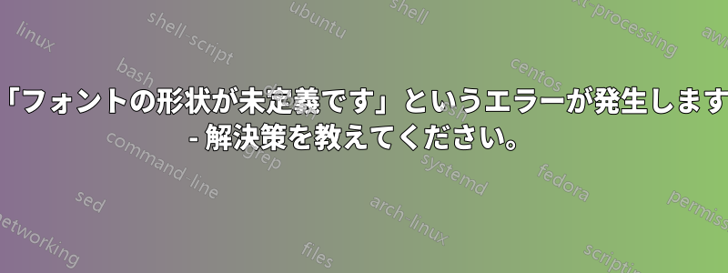「フォントの形状が未定義です」というエラーが発生します - 解決策を教えてください。
